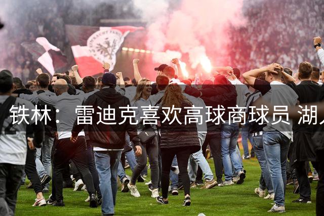 铁林：雷迪克喜欢高球商球员 湖人体系严格不适合库明加自由发挥