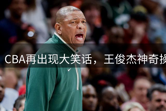CBA再出现大笑话，王俊杰神奇操作被批判，篮协恐连夜修改规则